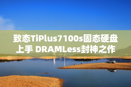致态TiPlus7100s固态硬盘上手 DRAMLess封神之作