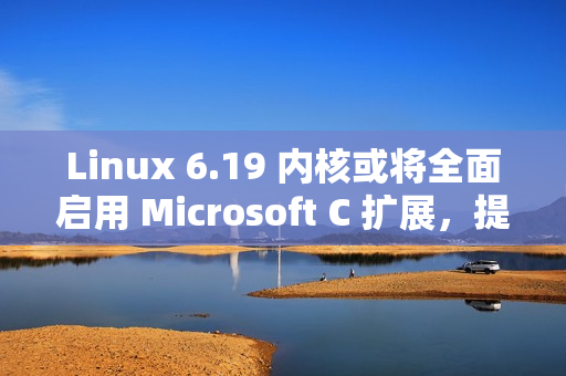 Linux 6.19 内核或将全面启用 Microsoft C 扩展，提升代码灵活性