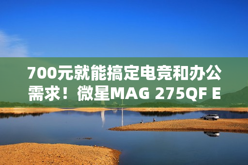 700元就能搞定电竞和办公需求!微星MAG 275QF E21黑刃显示器评测 700元就能搞定电竞和办公需求!微星MAG 275QF E21黑刃显示器评测