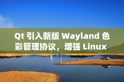 Qt 引入新版 Wayland 色彩管理协议，增强 Linux 桌面显示效果
