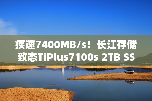 疾速7400MB/s!长江存储致态TiPlus7100s 2TB SSD图赏 疾速7400MB/s!长江存储致态TiPlus7100s 2TB SSD图赏