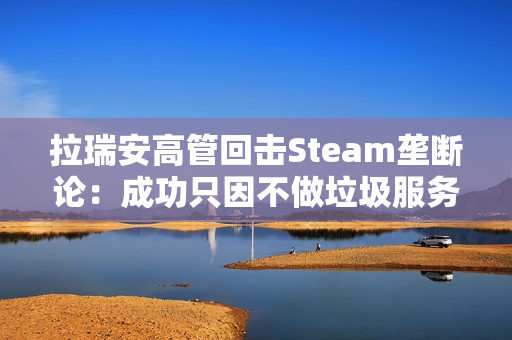 拉瑞安高管回击Steam垄断论:成功只因不做垃圾服务 拉瑞安高管回击Steam垄断论:成功只因不做垃圾服务