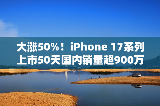 大涨50%!iPhone 17系列上市50天国内销量超900万台 大涨50%!iPhone 17系列上市50天国内销量超900万台