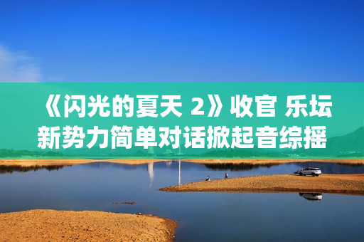 《闪光的夏天 2》收官 乐坛新势力简单对话掀起音综摇滚浪潮(《闪光的夏天 第二季》综艺)