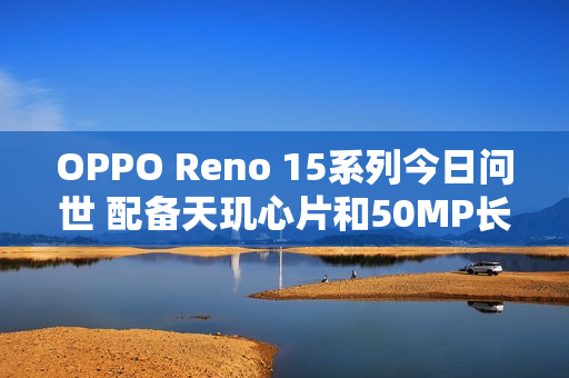 OPPO Reno 15系列今日问世 配备天玑心片和50MP长焦