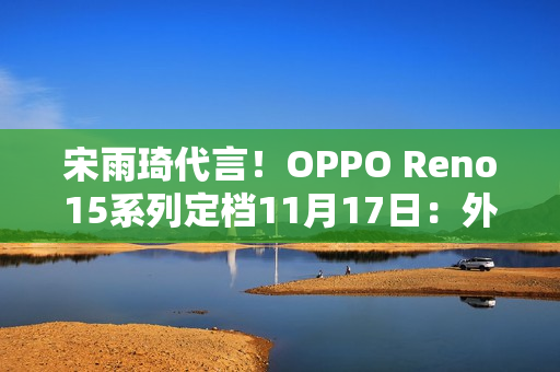 宋雨琦代言！OPPO Reno15系列定档11月17日：外观正式揭晓