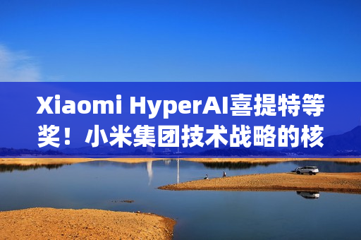 Xiaomi HyperAI喜提特等奖！小米集团技术战略的核心载体