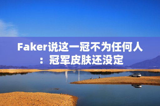 Faker说这一冠不为任何人：冠军皮肤还没定