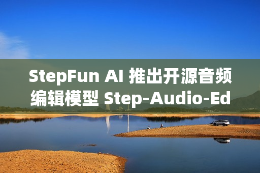 StepFun AI 推出开源音频编辑模型 Step-Audio-EditX，实现音频编辑新体验