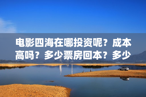 电影四海在哪投资呢？成本高吗？多少票房回本？多少起投？(四海电影什么时候上映)