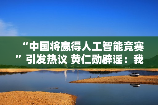 “中国将赢得人工智能竞赛”引发热议 黄仁勋辟谣：我没这么说