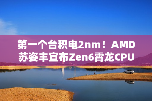 第一个台积电2nm！AMD苏姿丰宣布Zen6霄龙CPU明年见：性能、效率大增