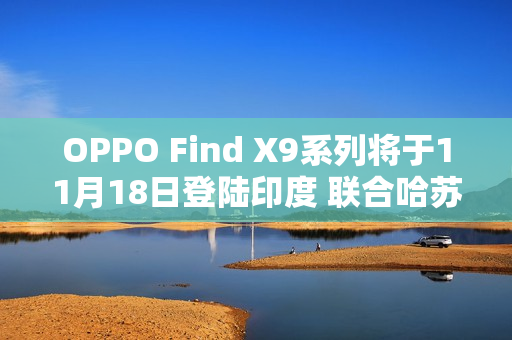 OPPO Find X9系列将于11月18日登陆印度 联合哈苏打造