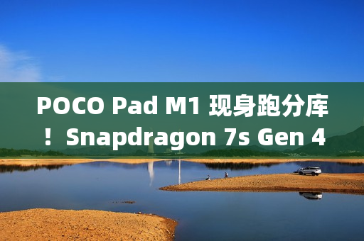 POCO Pad M1 现身跑分库！Snapdragon 7s Gen 4 处理器 + 8GB RAM 规格曝光