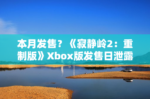 本月发售？《寂静岭2：重制版》Xbox版发售日泄露