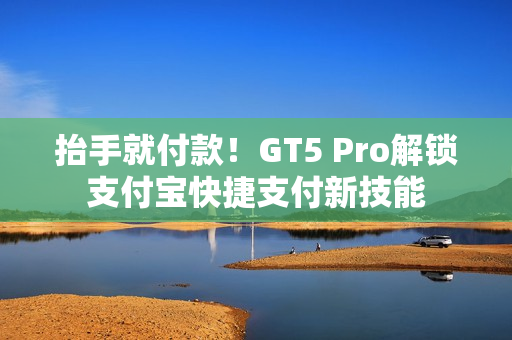 抬手就付款!GT5 Pro解锁支付宝快捷支付新技能 抬手就付款!GT5 Pro解锁支付宝快捷支付新技能