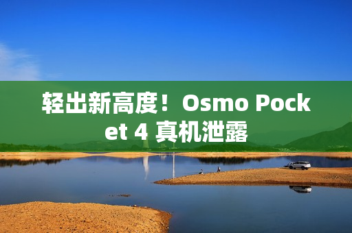 轻出新高度！Osmo Pocket 4 真机泄露