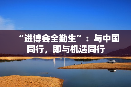 “进博会全勤生”：与中国同行，即与机遇同行
