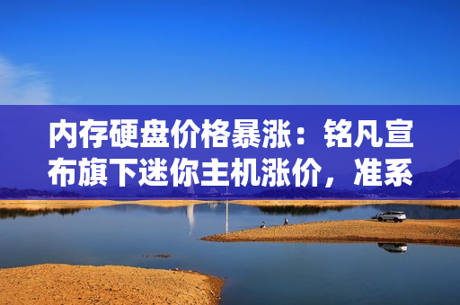 内存硬盘价格暴涨:铭凡宣布旗下迷你主机涨价,准系统除外 内存硬盘价格暴涨:铭凡宣布旗下迷你主机涨价,准系统除外