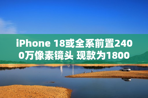 iPhone 18或全系前置2400万像素镜头 现款为1800万像素