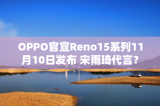 OPPO官宣Reno15系列11月10日发布 宋雨琦代言？