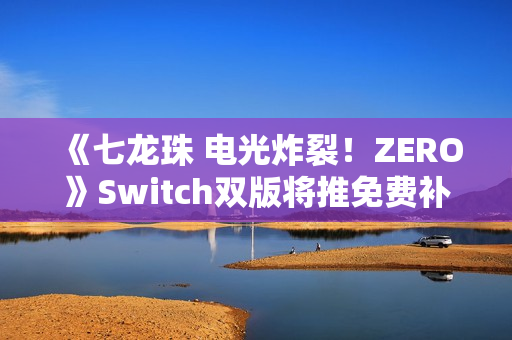 《七龙珠 电光炸裂！ZERO》Switch双版将推免费补丁
