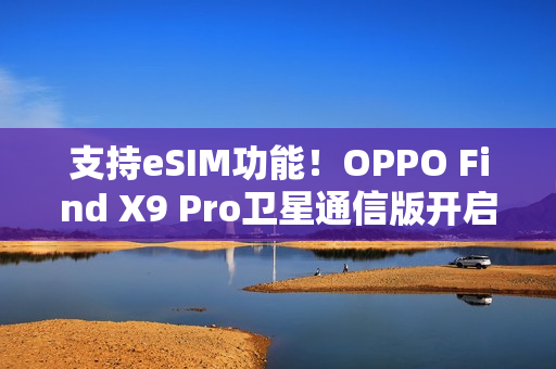 支持eSIM功能！OPPO Find X9 Pro卫星通信版开启预售