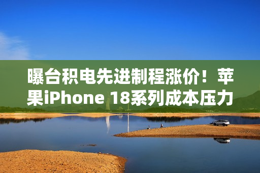 曝台积电先进制程涨价！苹果iPhone 18系列成本压力巨大