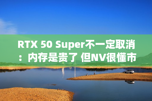 RTX 50 Super不一定取消:内存是贵了 但NV很懂市场 RTX 50 Super不一定取消:内存是贵了 但NV很懂市场