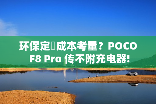 环保定係成本考量？POCO F8 Pro 传不附充电器!