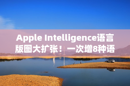 Apple Intelligence语言版图大扩张！一次增8种语言同步支援繁中
