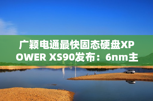 广颖电通最快固态硬盘XPOWER XS90发布：6nm主控 最大读取速率14.3GB/s