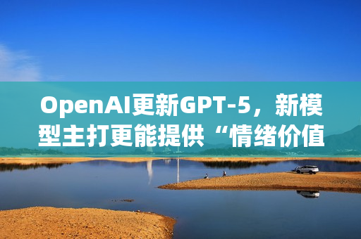 OpenAI更新GPT-5，新模型主打更能提供“情绪价值”
