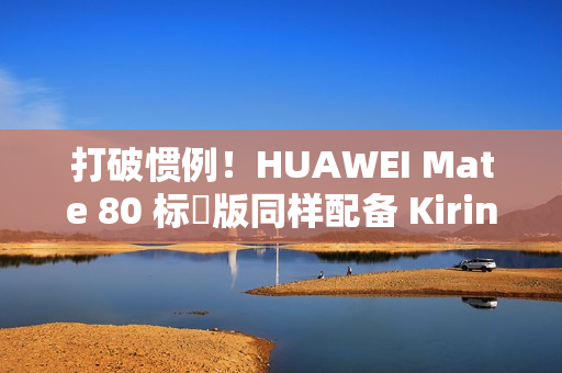 打破惯例！HUAWEI Mate 80 标準版同样配备 Kirin 9030!