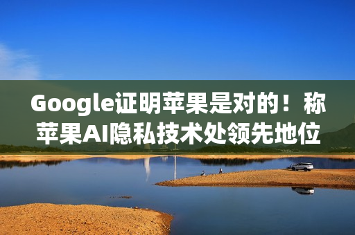 Google证明苹果是对的!称苹果AI隐私技术处领先地位 Google证明苹果是对的!称苹果AI隐私技术处领先地位