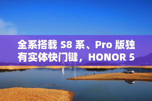 全系搭载 S8 系、Pro 版独有实体快门键,HONOR 500 系列正式官宣! 全系搭载 S8 系、Pro 版独有实体快门键,HONOR 500 系列正式官宣!