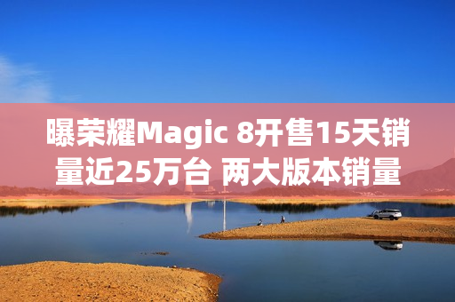 曝荣耀Magic 8开售15天销量近25万台 两大版本销量接近 曝荣耀Magic 8开售15天销量近25万台 两大版本销量接近