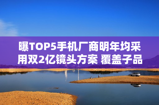 曝TOP5手机厂商明年均采用双2亿镜头方案 覆盖子品牌