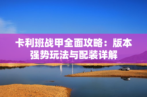 卡利班战甲全面攻略：版本强势玩法与配装详解