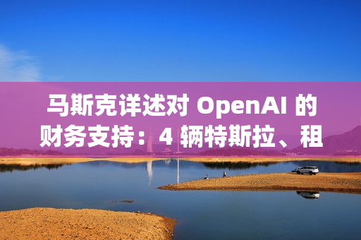 马斯克详述对 OpenAI 的财务支持:4 辆特斯拉、租金补贴及数百万美元资助 马斯克详述对 OpenAI 的财务支持:4 辆特斯拉、租金补贴及数百万美元资助