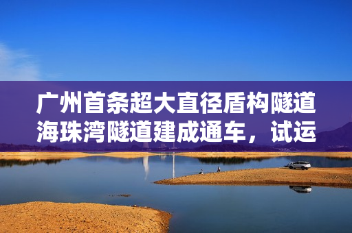 广州首条超大直径盾构隧道海珠湾隧道建成通车，试运营期间免费通行