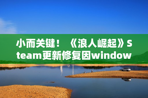 小而关键! 《浪人崛起》Steam更新修复因windows更新引起的崩溃问题 小而关键! 《浪人崛起》Steam更新修复因windows更新引起的崩溃问题