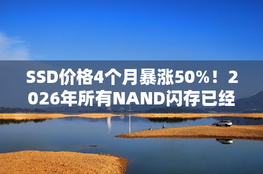 SSD价格4个月暴涨50%!2026年所有NAND闪存已经售罄 还会继续涨价 SSD价格4个月暴涨50%!2026年所有NAND闪存已经售罄 还会继续涨价