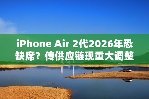 iPhone Air 2代2026年恐缺席？传供应链现重大调整