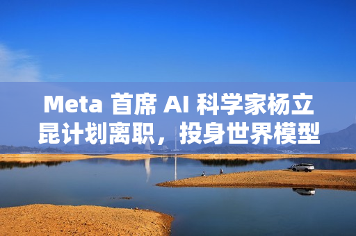 Meta 首席 AI 科学家杨立昆计划离职，投身世界模型研发