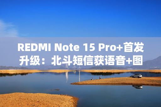 REDMI Note 15 Pro+首发升级：北斗短信获语音+图片支持