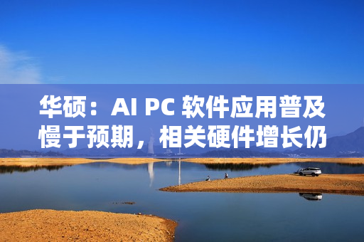 华硕：AI PC 软件应用普及慢于预期，相关硬件增长仍为正常速度