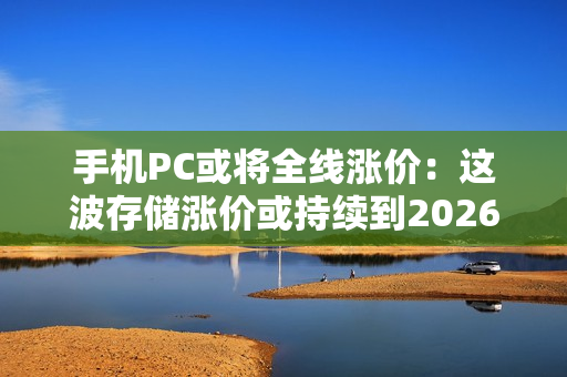 手机PC或将全线涨价：这波存储涨价或持续到2026年！