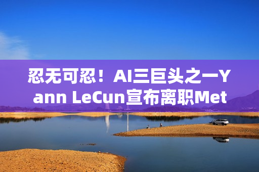 忍无可忍！AI三巨头之一Yann LeCun宣布离职Meta，市值应声蒸发1400亿