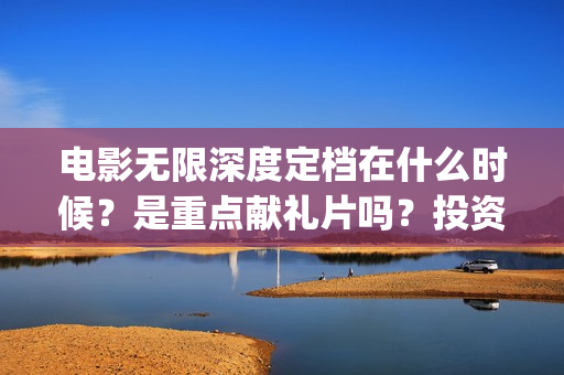 电影无限深度定档在什么时候？是重点献礼片吗？投资参与和谁签合同？(无限深度电影百度百科)